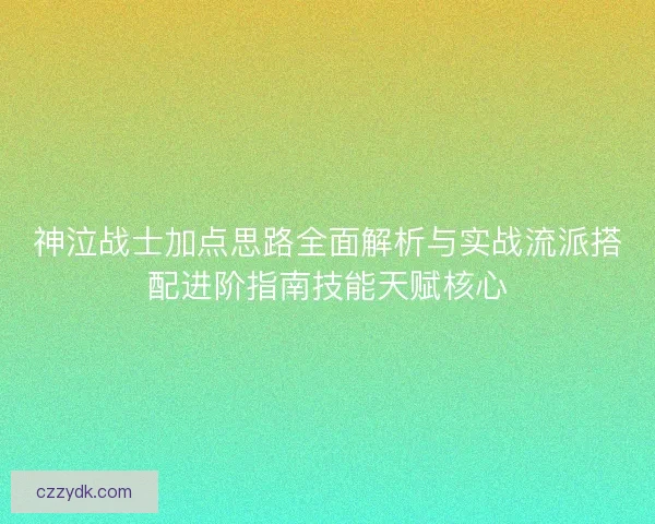 神泣战士加点思路全面解析与实战流派搭配进阶指南技能天赋核心