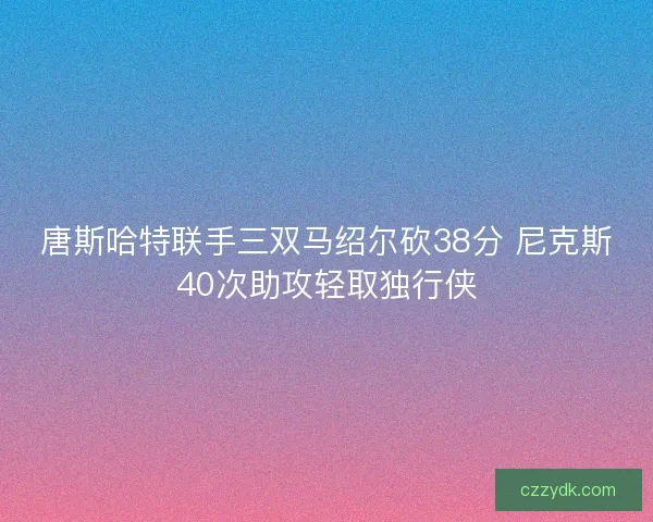 唐斯哈特联手三双马绍尔砍38分 尼克斯40次助攻轻取独行侠