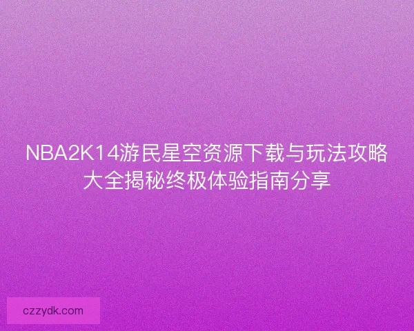 NBA2K14游民星空资源下载与玩法攻略大全揭秘终极体验指南分享