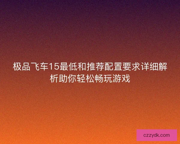 极品飞车15最低和推荐配置要求详细解析助你轻松畅玩游戏
