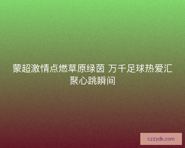 蒙超激情点燃草原绿茵 万千足球热爱汇聚心跳瞬间