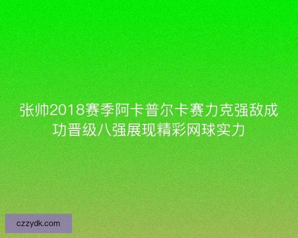 张帅2018赛季阿卡普尔卡赛力克强敌成功晋级八强展现精彩网球实力